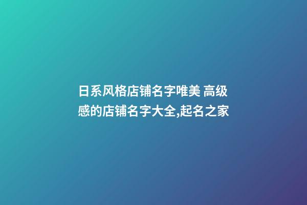 日系风格店铺名字唯美 高级感的店铺名字大全,起名之家-第1张-店铺起名-玄机派